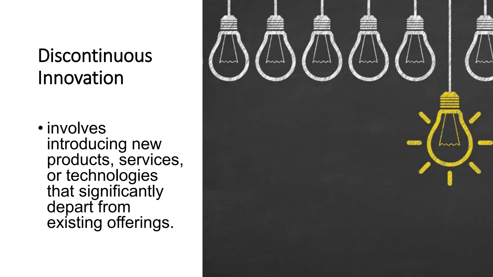 Discontinuous
Innovation
• involves
introducing new
products, services,
or technologies
that significantly
depart from
existing offerings.
 
