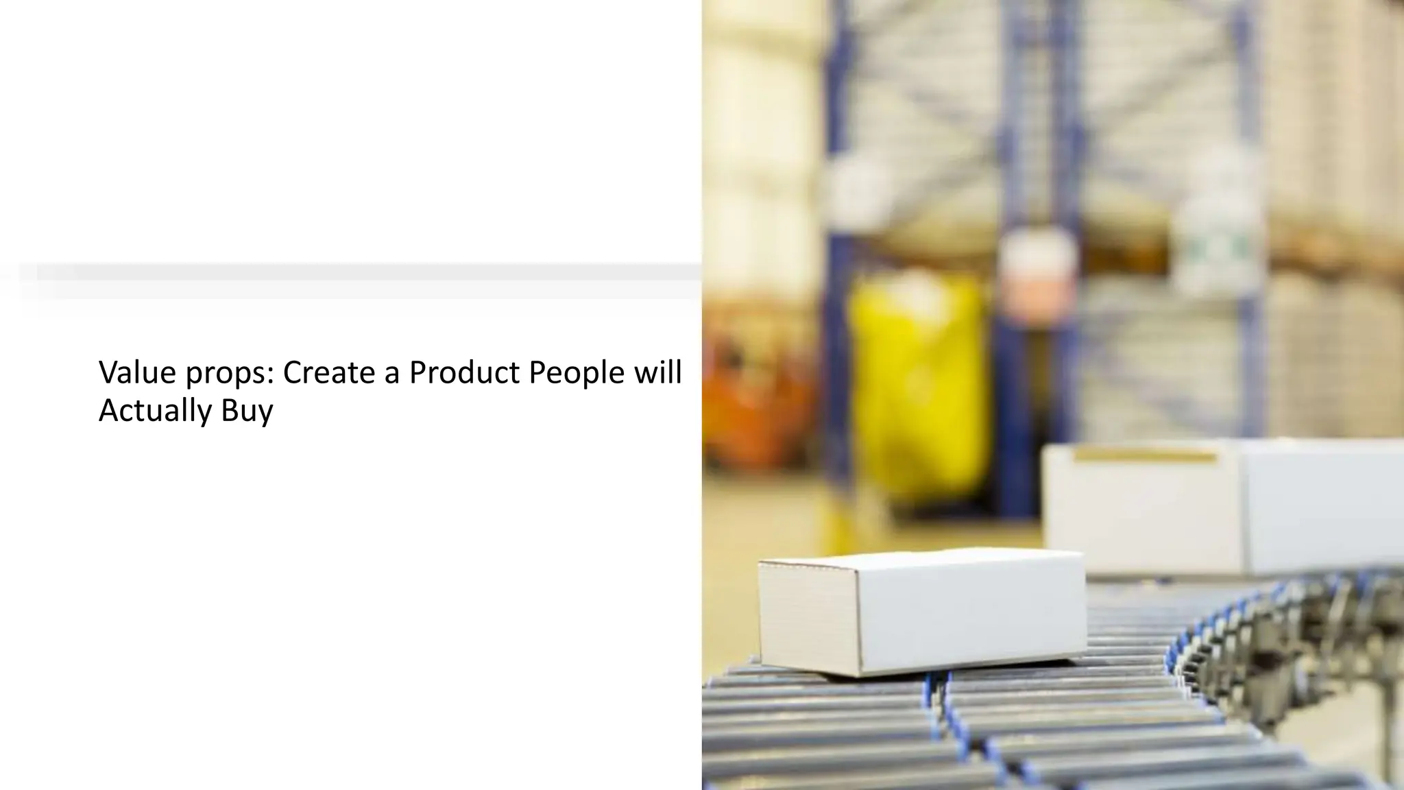Value props: Create a Product People will
Actually Buy
 
