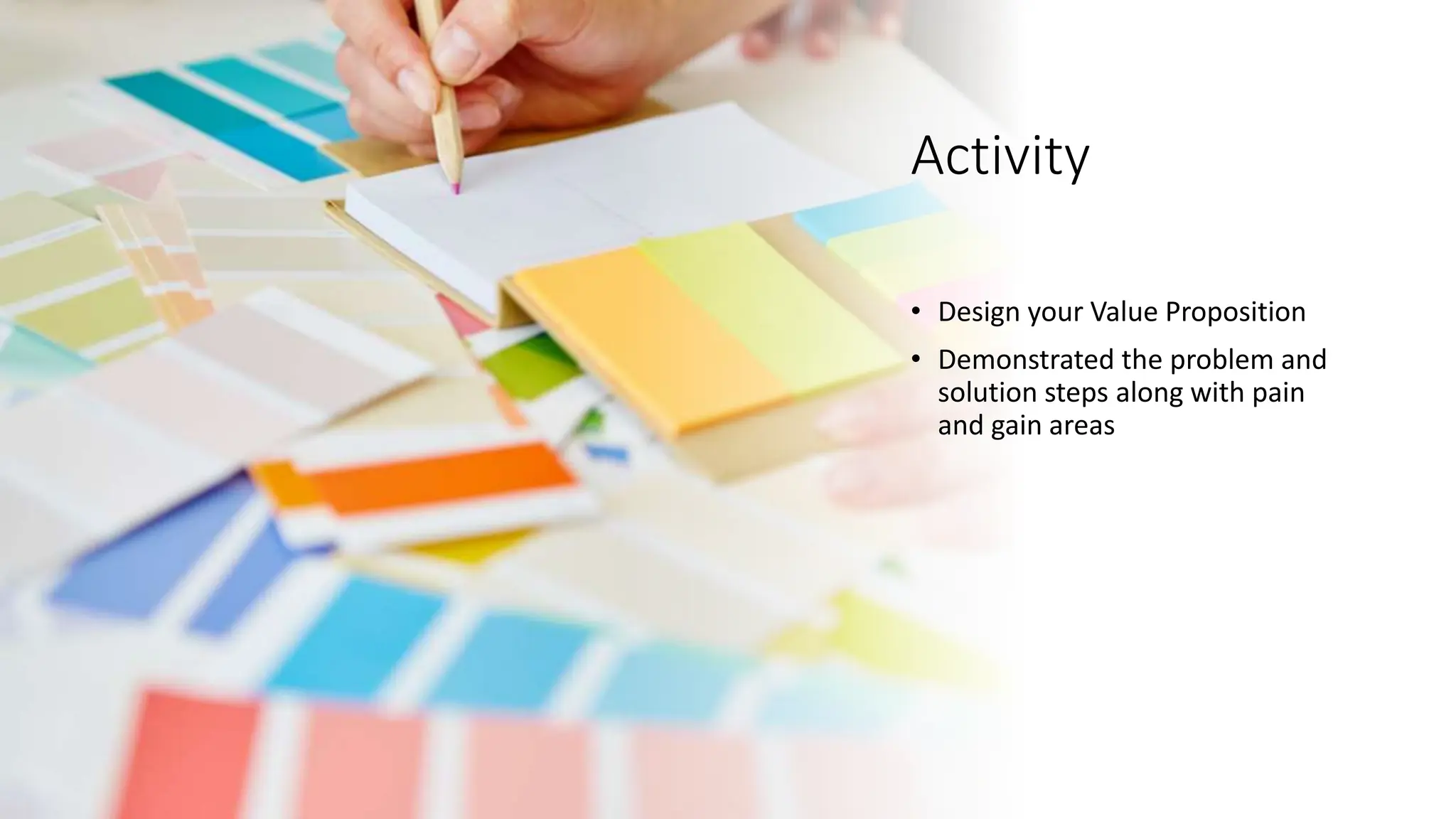 Activity
• Design your Value Proposition
• Demonstrated the problem and
solution steps along with pain
and gain areas
 