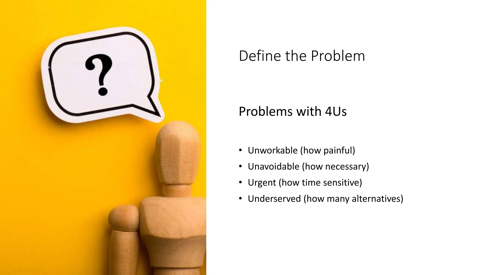 Define the Problem
Problems with 4Us
• Unworkable (how painful)
• Unavoidable (how necessary)
• Urgent (how time sensitive)
• Underserved (how many alternatives)
 