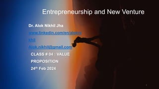 Entrepreneurship and New Venture
Dr. Alok Nikhil Jha
www.linkedin.com/en/alokni
khil
Alok.nikhil@gmail.com
1
CLASS # 04 : VALUE
PROPOSITION
24th Feb 2024
 