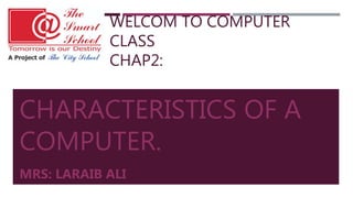 WELCOM TO COMPUTER
CLASS
CHAP2:
CHARACTERISTICS OF A
COMPUTER.
MRS: LARAIB ALI
 