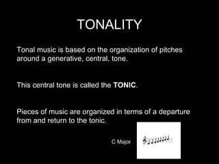 TONALITY Tonal music is based on the organization of pitches around a generative, central, tone. This central tone is called the  TONIC . Pieces of music are organized in terms of a departure from and return to the tonic. C Major 
