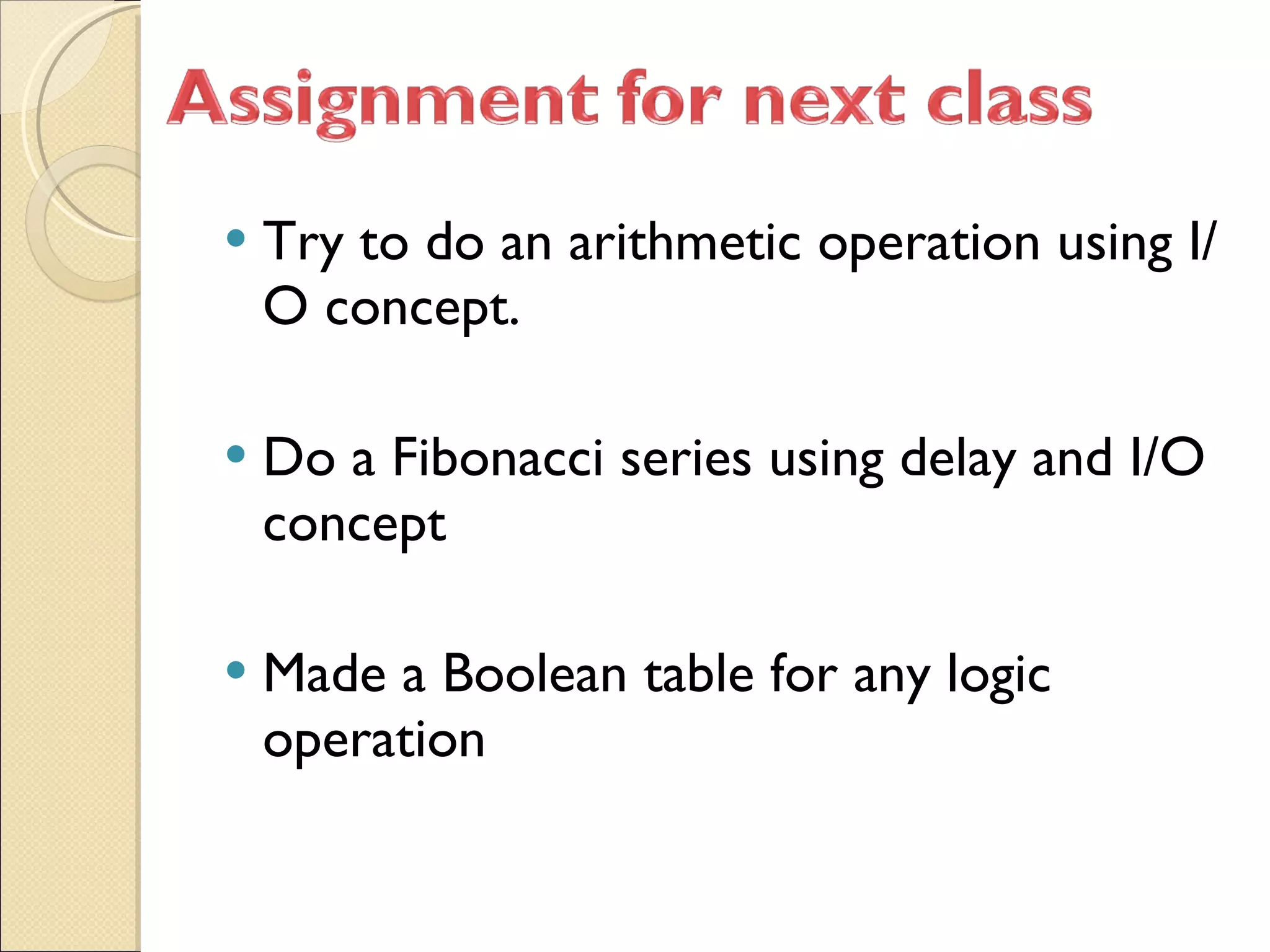 Try to do an arithmetic operation using I/O concept. Do a Fibonacci series using delay and I/O concept Made a Boolean table for any logic operation  