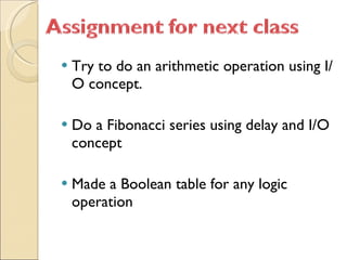Try to do an arithmetic operation using I/O concept. Do a Fibonacci series using delay and I/O concept Made a Boolean table for any logic operation  