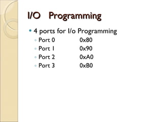 I/O  Programming 4 ports for I/o Programming Port 0  0x80 Port 1   0x90 Port 2  0xA0 Port 3  0xB0 