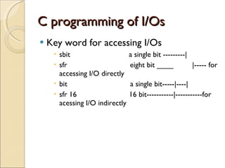 C programming of I/Os Key word for accessing I/Os sbit  a single bit ---------| sfr  eight bit ____  |----- for accessing I/O directly bit  a single bit-----|----| sfr 16  16 bit-----------|-----------for acessing I/O indirectly 