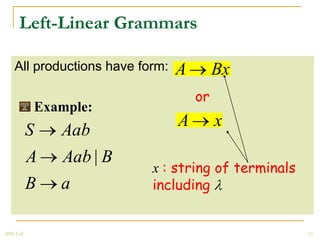 Left-Linear Grammars

    All productions have form:   A        Bx
                                     or
            Example:
                                 A        x
            S   Aab
            A   Aab | B
                           x : string of terminals
            B   a          including


2008 Fall                                            10
 
