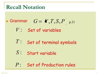 Recall Notation

           Grammar   G    V ,T , S , P   p.21

              V : Set of variables

              T : Set of terminal symbols
              S : Start variable

              P:   Set of Production rules
2008 Fall                                        2
 