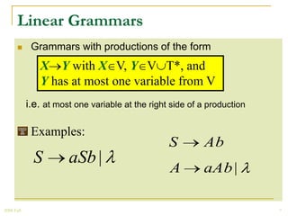 Linear Grammars
            Grammars with productions of the form
               X Y with X V, Y V T*, and
               Y has at most one variable from V
            i.e. at most one variable at the right side of a production

             Examples:
                                                  S        Ab
              S        aSb |
                                                  A        aAb |

2008 Fall                                                                 7
 