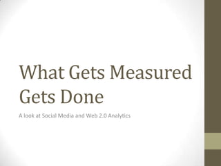 What Gets Measured
Gets Done
A look at Social Media and Web 2.0 Analytics
 