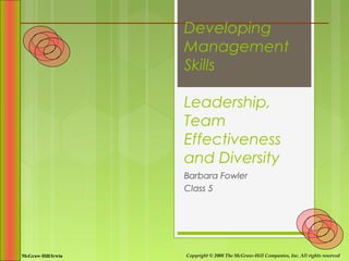 Developing
                    Management
                    Skills

                    Leadership,
                    Team
                    Effectiveness
                    and Diversity
                    Barbara Fowler
                    Class 5




McGraw-Hill/Irwin   Copyright © 2008 The McGraw-Hill Companies, Inc. All rights reserved.
 
