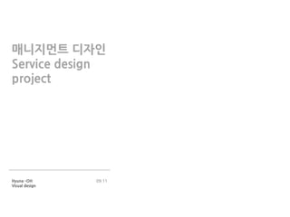 매니지먺트 디자인
Service design
project
Hyuna –OH
Visual design
09.11
 