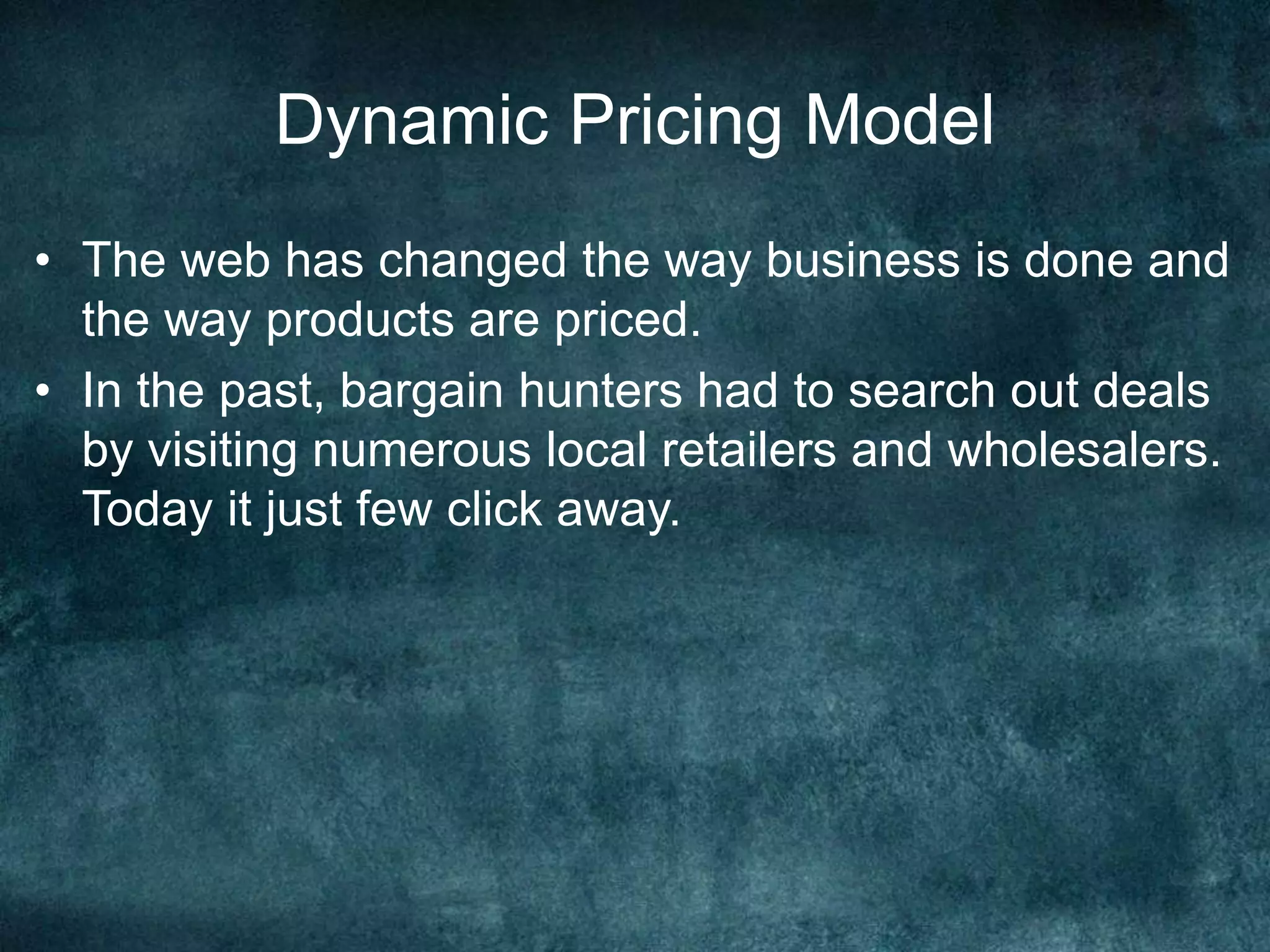 Dynamic Pricing Model
• The web has changed the way business is done and
the way products are priced.
• In the past, bargain hunters had to search out deals
by visiting numerous local retailers and wholesalers.
Today it just few click away.
 