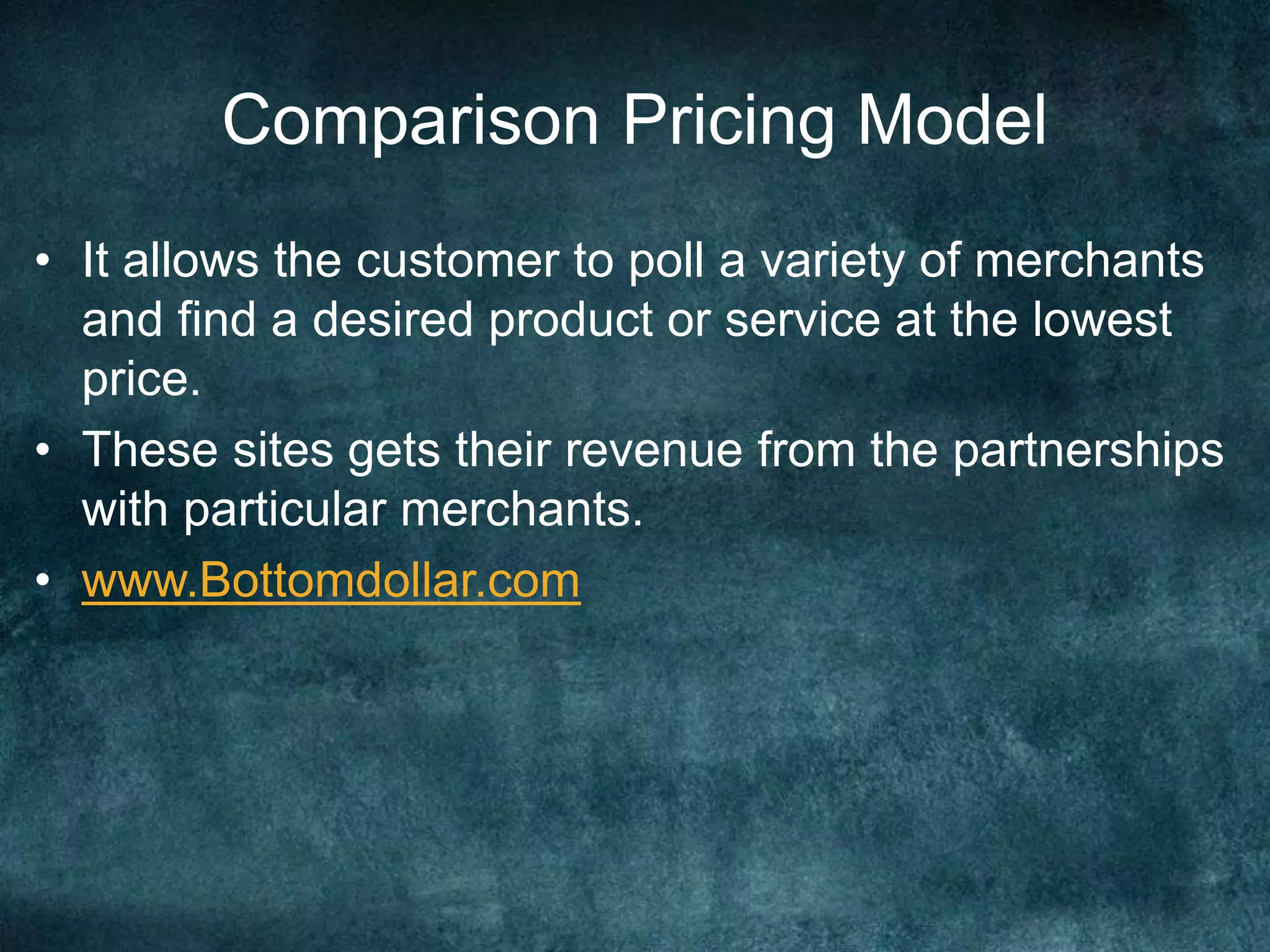 Comparison Pricing Model
• It allows the customer to poll a variety of merchants
and find a desired product or service at the lowest
price.
• These sites gets their revenue from the partnerships
with particular merchants.
• www.Bottomdollar.com
 