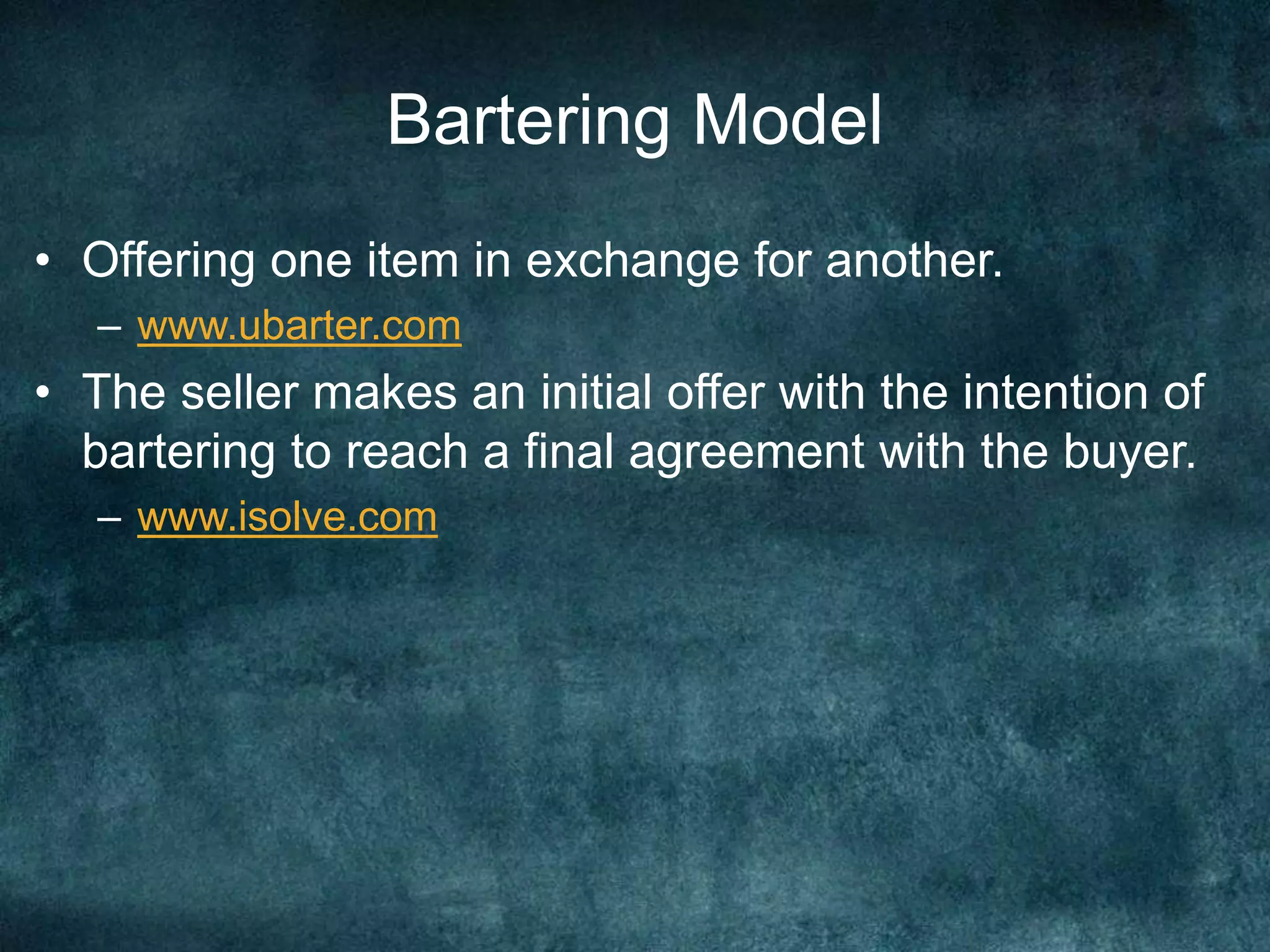 Bartering Model
• Offering one item in exchange for another.
– www.ubarter.com
• The seller makes an initial offer with the intention of
bartering to reach a final agreement with the buyer.
– www.isolve.com
 
