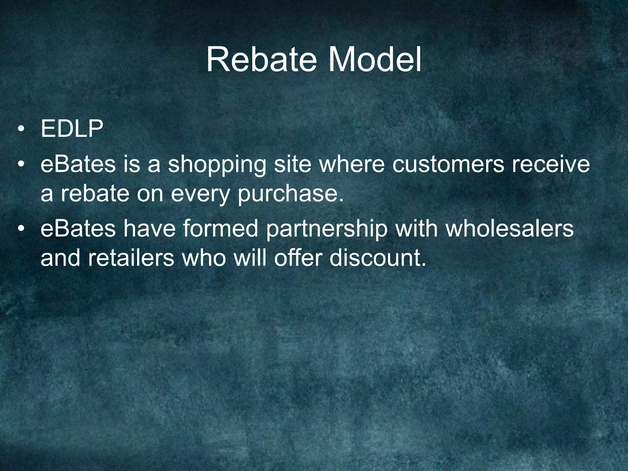 Rebate Model
• EDLP
• eBates is a shopping site where customers receive
a rebate on every purchase.
• eBates have formed partnership with wholesalers
and retailers who will offer discount.
 