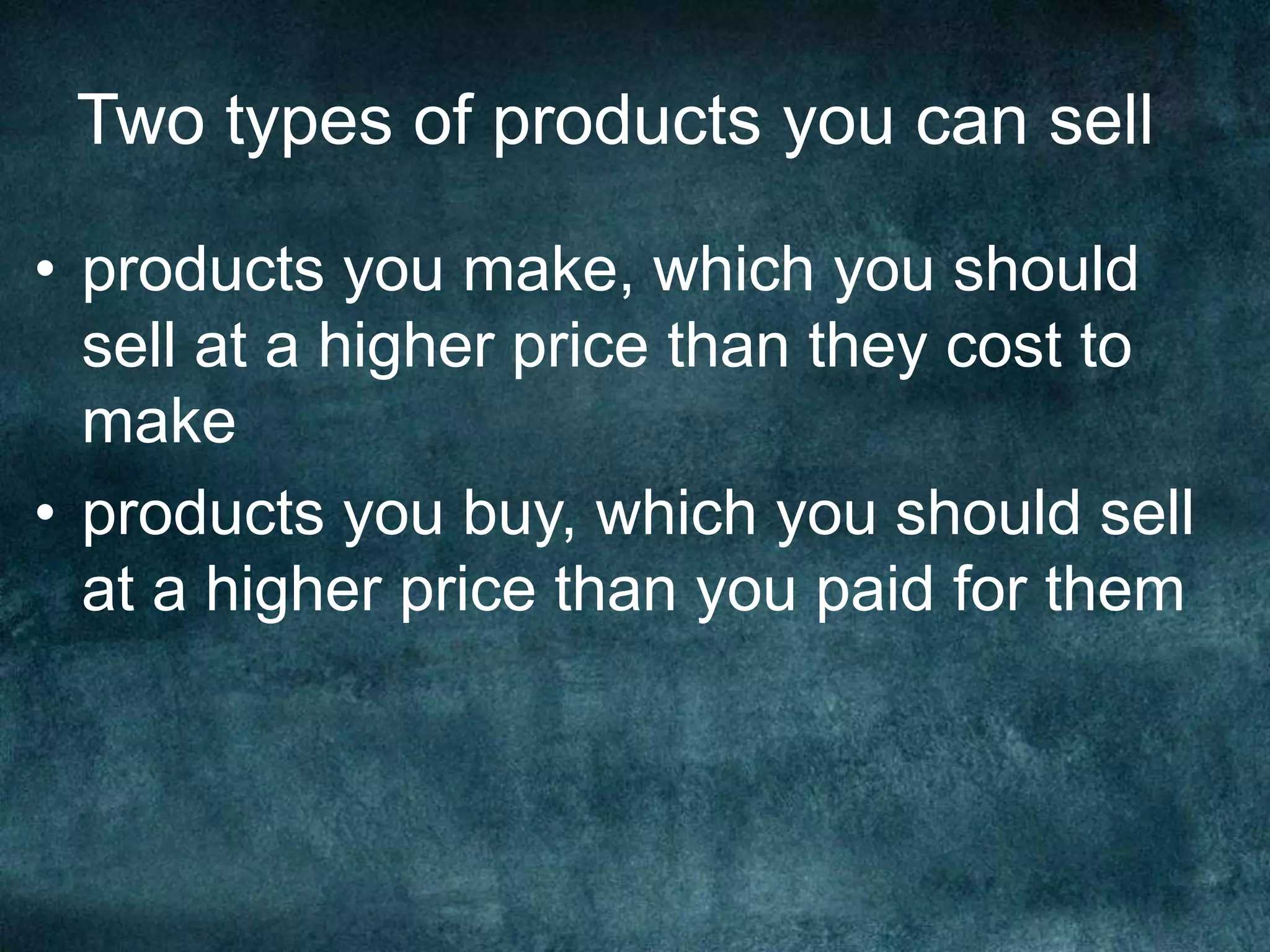Two types of products you can sell
• products you make, which you should
sell at a higher price than they cost to
make
• products you buy, which you should sell
at a higher price than you paid for them
 