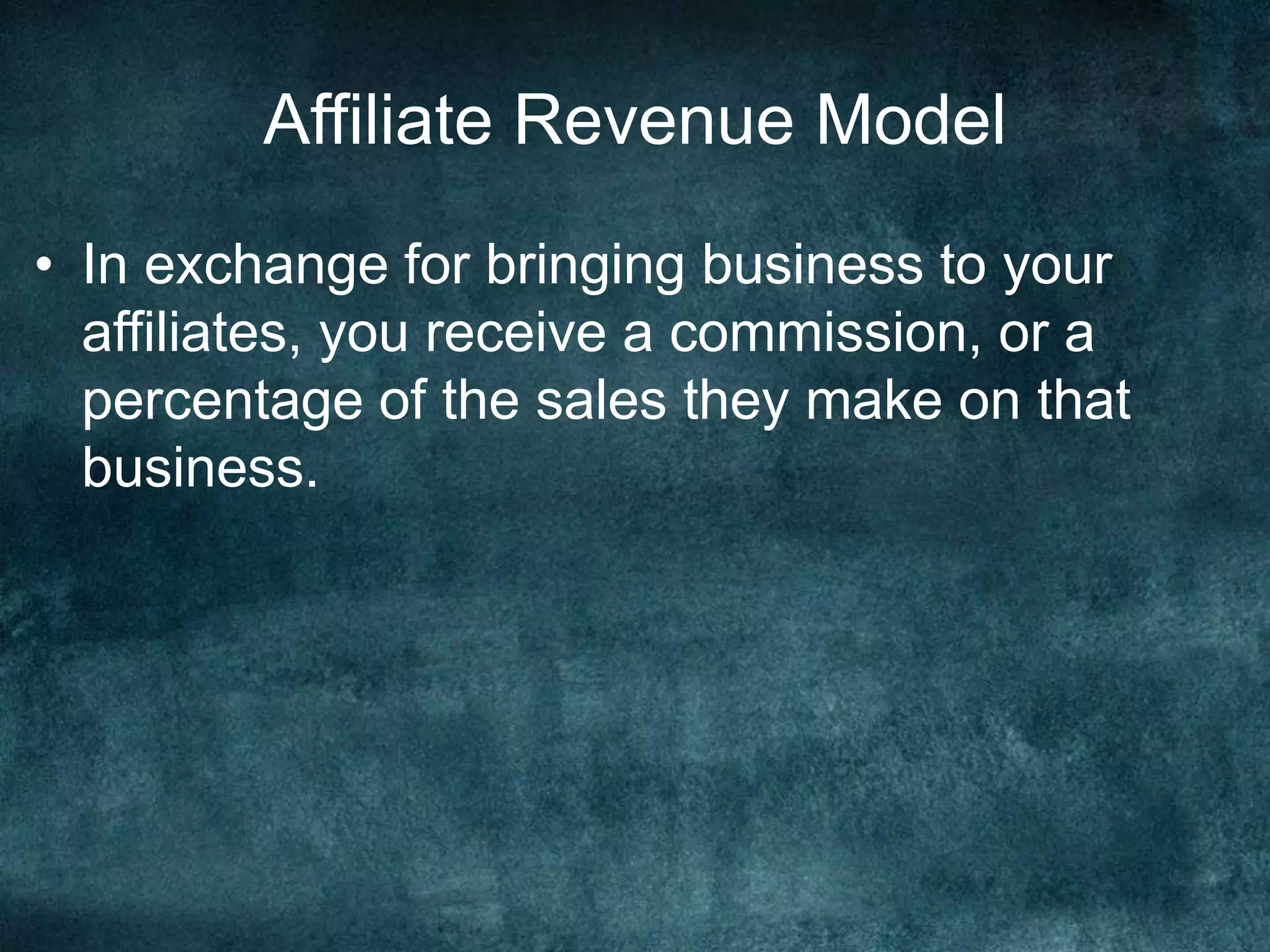 Affiliate Revenue Model
• In exchange for bringing business to your
affiliates, you receive a commission, or a
percentage of the sales they make on that
business.
 