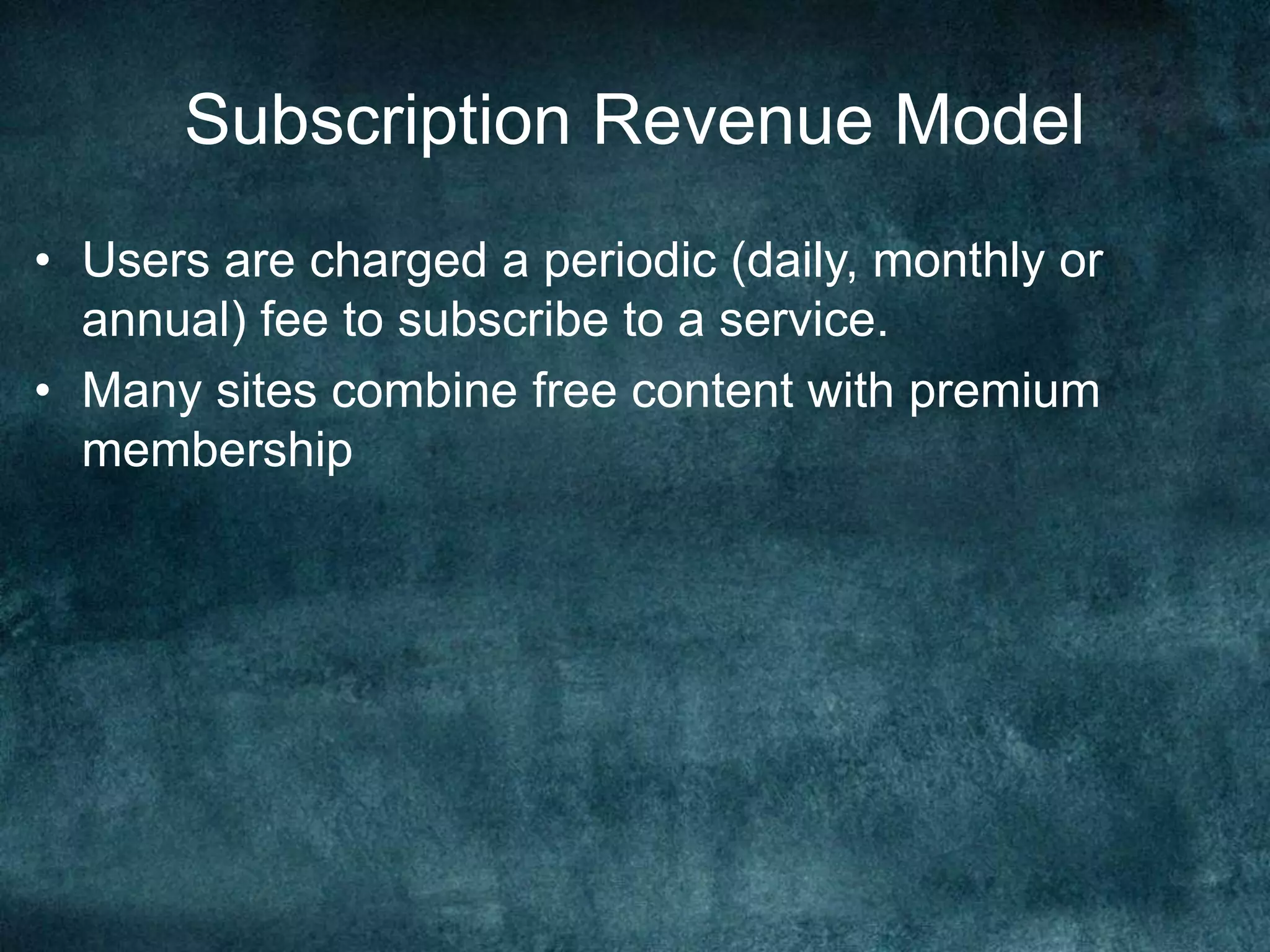 Subscription Revenue Model
• Users are charged a periodic (daily, monthly or
annual) fee to subscribe to a service.
• Many sites combine free content with premium
membership
 
