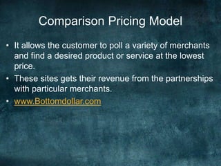 Comparison Pricing Model
• It allows the customer to poll a variety of merchants
and find a desired product or service at the lowest
price.
• These sites gets their revenue from the partnerships
with particular merchants.
• www.Bottomdollar.com
 