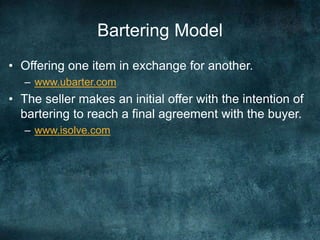 Bartering Model
• Offering one item in exchange for another.
– www.ubarter.com
• The seller makes an initial offer with the intention of
bartering to reach a final agreement with the buyer.
– www.isolve.com
 