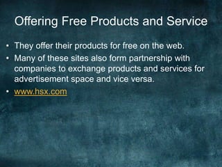 Offering Free Products and Service
• They offer their products for free on the web.
• Many of these sites also form partnership with
companies to exchange products and services for
advertisement space and vice versa.
• www.hsx.com
 