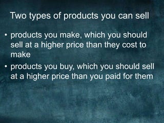 Two types of products you can sell
• products you make, which you should
sell at a higher price than they cost to
make
• products you buy, which you should sell
at a higher price than you paid for them
 