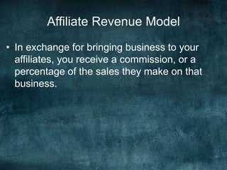 Affiliate Revenue Model
• In exchange for bringing business to your
affiliates, you receive a commission, or a
percentage of the sales they make on that
business.
 