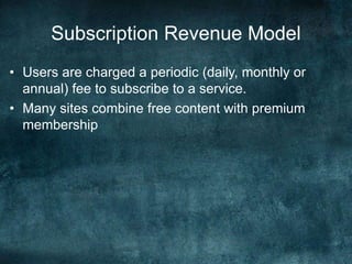 Subscription Revenue Model
• Users are charged a periodic (daily, monthly or
annual) fee to subscribe to a service.
• Many sites combine free content with premium
membership
 