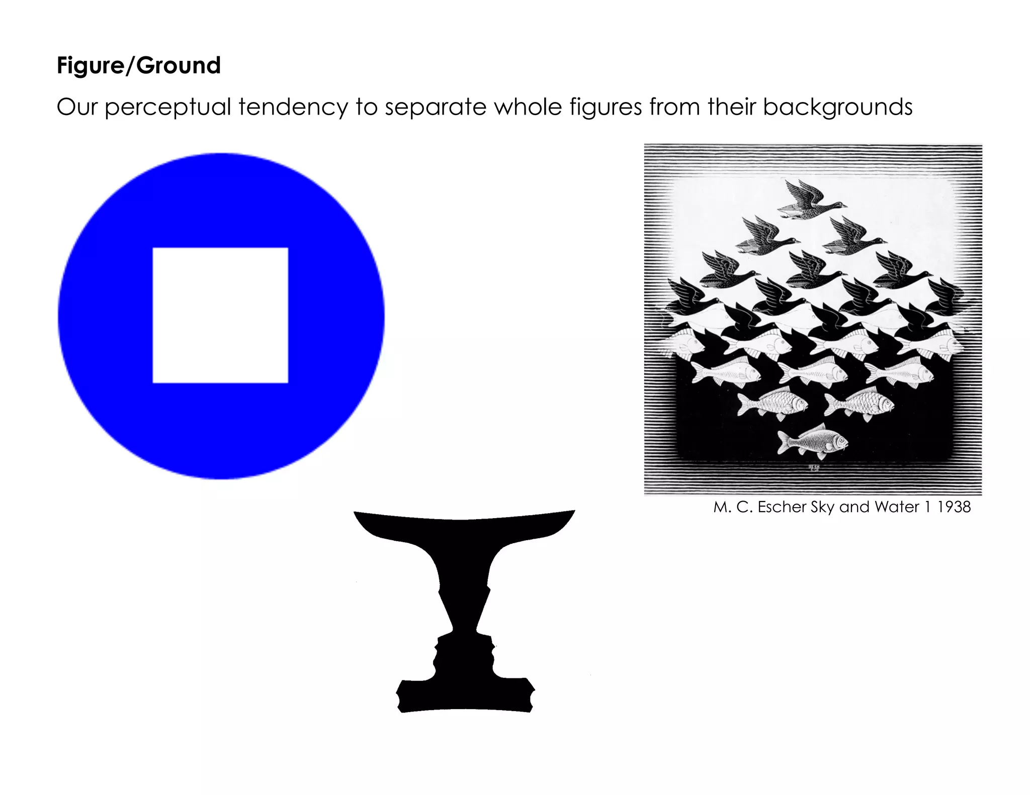 Figure/Ground
Our perceptual tendency to separate whole figures from their backgrounds
M. C. Escher Sky and Water 1 1938
 