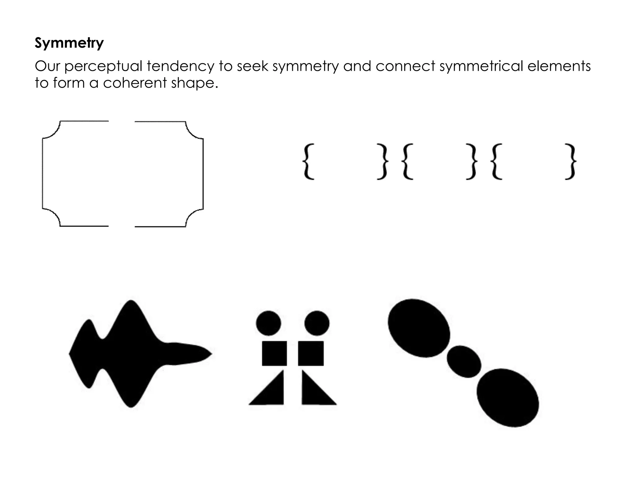 Symmetry
Our perceptual tendency to seek symmetry and connect symmetrical elements
to form a coherent shape.
 