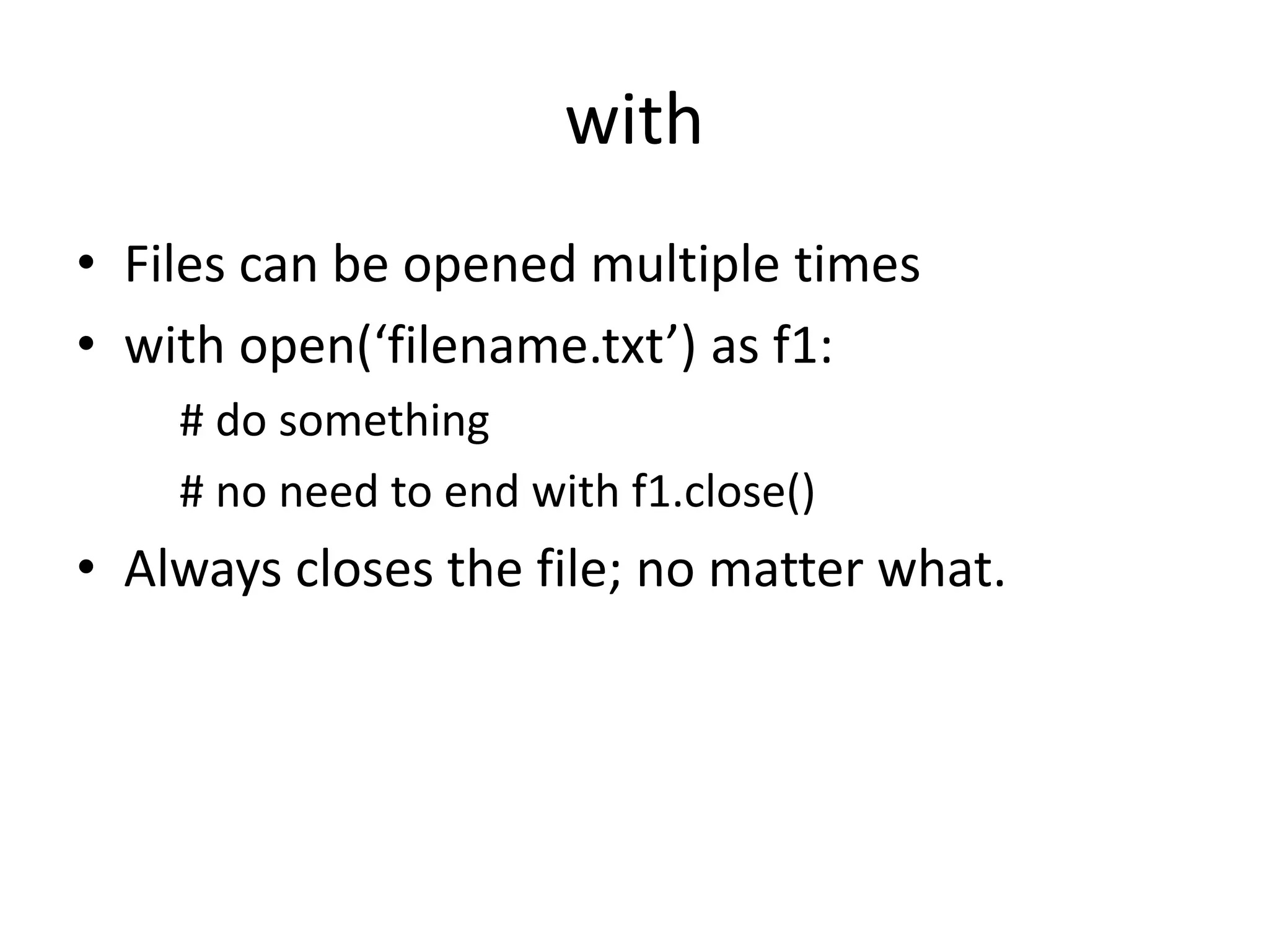 with
• Files can be opened multiple times
• with open(‘filename.txt’) as f1:
# do something
# no need to end with f1.close()
• Always closes the file; no matter what.
 
