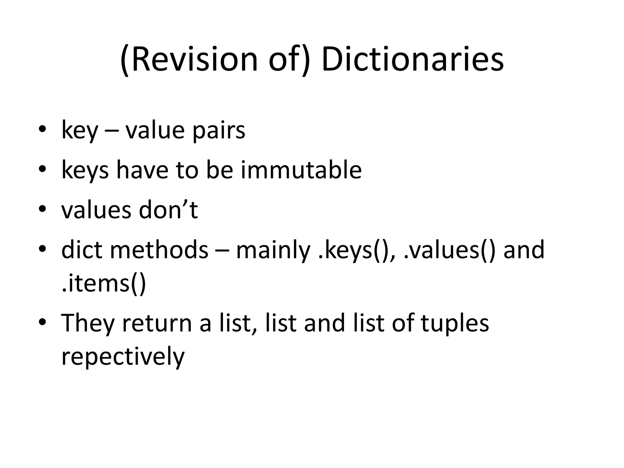 (Revision of) Dictionaries
• key – value pairs
• keys have to be immutable
• values don’t
• dict methods – mainly .keys(), .values() and
.items()
• They return a list, list and list of tuples
repectively
 