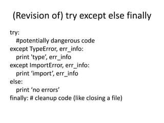(Revision of) try except else finally
try:
#potentially dangerous code
except TypeError, err_info:
print 'type’, err_info
except ImportError, err_info:
print ‘import’, err_info
else:
print ‘no errors’
finally: # cleanup code (like closing a file)
 