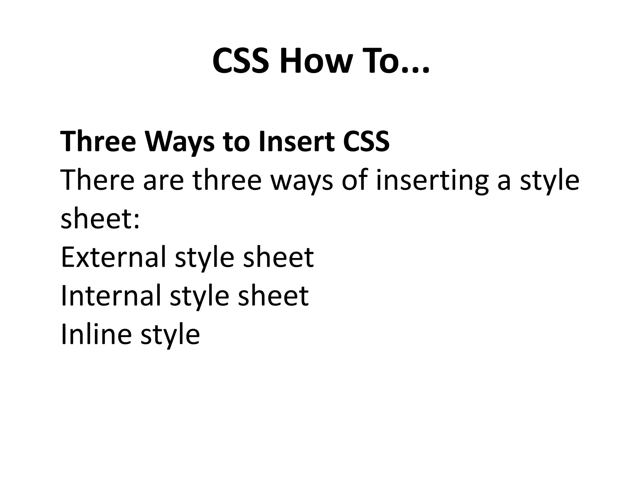 CSS How To... Three Ways to Insert CSS There are three ways of inserting a style sheet: External style sheet Internal style sheet Inline style 