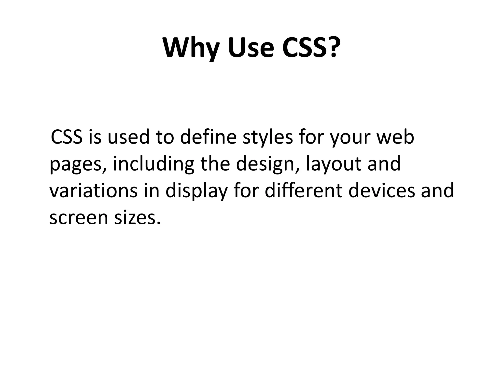 Why Use CSS? CSS is used to define styles for your web pages, including the design, layout and variations in display for different devices and screen sizes. 