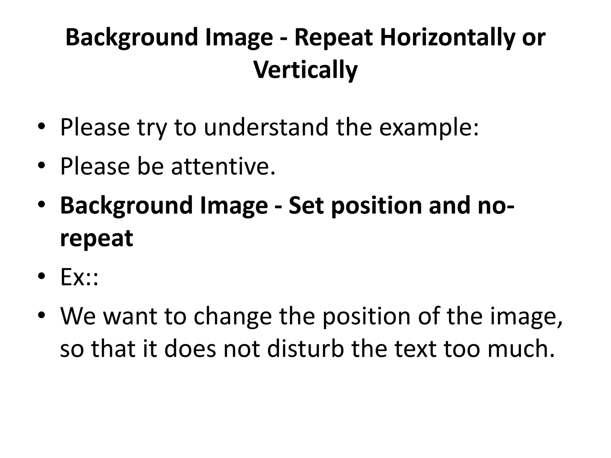 Background Image - Repeat Horizontally or Vertically • Please try to understand the example: • Please be attentive. • Background Image - Set position and no- repeat • Ex:: • We want to change the position of the image, so that it does not disturb the text too much. 