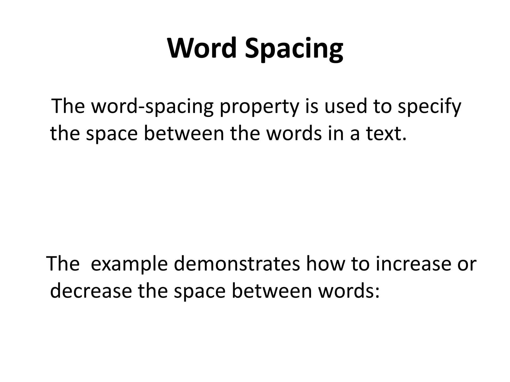 Word Spacing The word-spacing property is used to specify the space between the words in a text. The example demonstrates how to increase or decrease the space between words: 