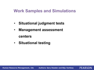Authors: Gary Dessler and Biju Varkkey
Human Resource Management, 16e
Work Samples and Simulations
• Situational judgment tests
• Management assessment
centers
• Situational testing
 