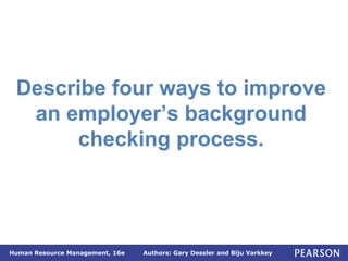 Authors: Gary Dessler and Biju Varkkey
Human Resource Management, 16e
Describe four ways to improve
an employer’s background
checking process.
 