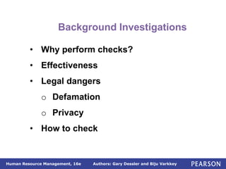 Authors: Gary Dessler and Biju Varkkey
Human Resource Management, 16e
Background Investigations
• Why perform checks?
• Effectiveness
• Legal dangers
o Defamation
o Privacy
• How to check
 