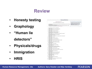 Authors: Gary Dessler and Biju Varkkey
Human Resource Management, 16e
• Honesty testing
• Graphology
• “Human lie
detectors”
• Physicals/drugs
• Immigration
• HRIS
Review
 