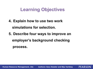 Authors: Gary Dessler and Biju Varkkey
Human Resource Management, 16e
4. Explain how to use two work
simulations for selection.
5. Describe four ways to improve an
employer’s background checking
process.
Learning Objectives
 