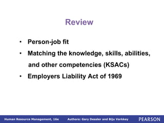 Authors: Gary Dessler and Biju Varkkey
Human Resource Management, 16e
Review
• Person-job fit
• Matching the knowledge, skills, abilities,
and other competencies (KSACs)
• Employers Liability Act of 1969
 