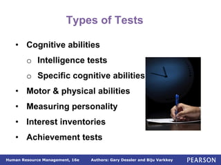 Authors: Gary Dessler and Biju Varkkey
Human Resource Management, 16e
• Cognitive abilities
o Intelligence tests
o Specific cognitive abilities
• Motor & physical abilities
• Measuring personality
• Interest inventories
• Achievement tests
Types of Tests
 