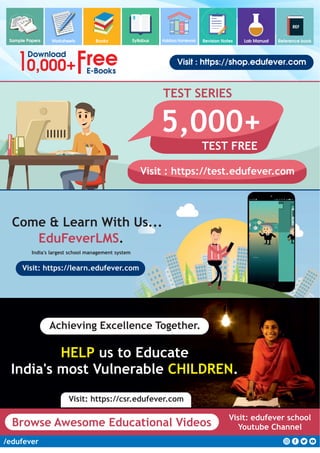 /edufever
Worksheets Books
Sample Papers Syllabus Holidays Homework Revision Notes Lab Manual
REF
Reference book
Visit : https://shop.edufever.com
Download
E-Books
5,000+
TEST FREE
TEST SERIES
Visit : https://test.edufever.com
Come & Learn With Us...
EduFeverLMS.
Visit: https://learn.edufever.com
HELP us to Educate
India's most Vulnerable .
CHILDREN
Achieving Excellence Together.
Visit: https://csr.edufever.com
Browse Awesome Educational Videos
Visit: edufever school
Youtube Channel
India's largest school management system
 