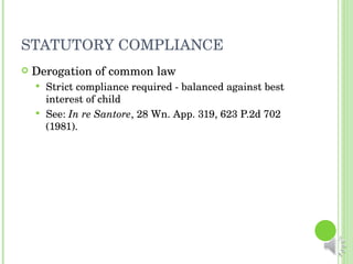 STATUTORY COMPLIANCE Derogation of common law Strict compliance required - balanced against best interest of child See:  In re Santore , 28 Wn. App. 319, 623 P.2d 702 (1981). 