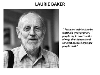 LAURIE BAKER
“I learn my architecture by
watching what ordinary
people do; in any case it is
always the cheapest and
simplest because ordinary
people do it.”
 