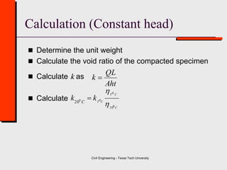 Civil Engineering - Texas Tech University
Calculation (Constant head)
 Determine the unit weight
 Calculate the void ratio of the compacted specimen
 Calculate k as
 Calculate
Aht
QL
k 
C
CT
CT
kk C
020
0
00
20



 